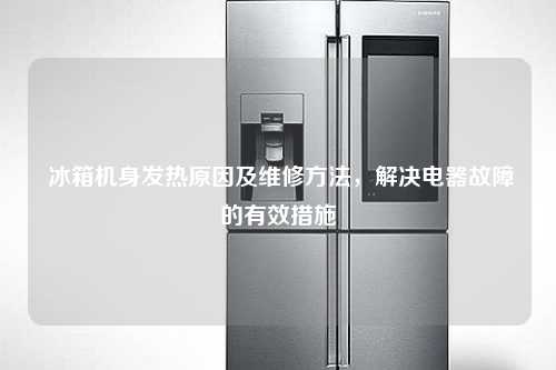  冰箱机身发热原因及维修方法，解决电器故障的有效措施