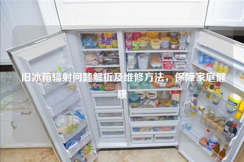  旧冰箱辐射问题解析及维修方法，保障家庭健康