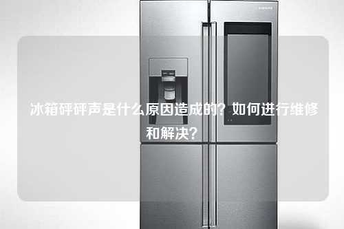  冰箱砰砰声是什么原因造成的？如何进行维修和解决？