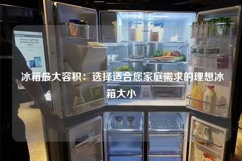  冰箱最大容积：选择适合您家庭需求的理想冰箱大小