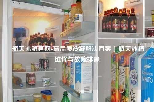  航天冰箱官网-高品质冷藏解决方案 | 航天冰箱维修与故障排除