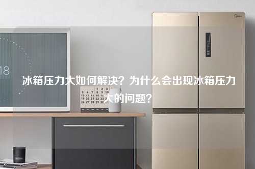  冰箱压力大如何解决？为什么会出现冰箱压力大的问题？