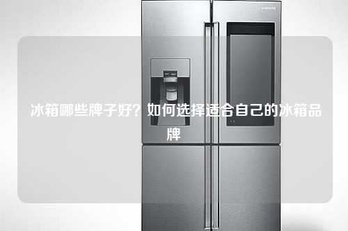 冰箱哪些牌子好？如何选择适合自己的冰箱品牌