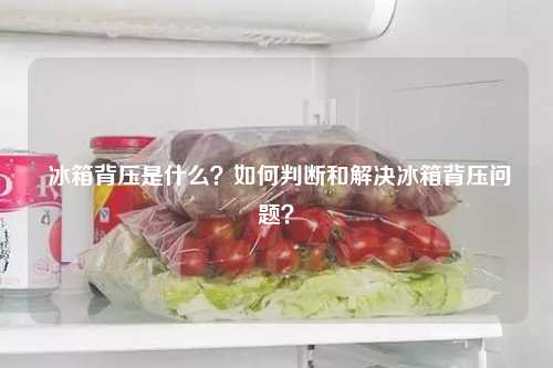  冰箱背压是什么？如何判断和解决冰箱背压问题？