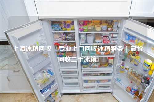  上海冰箱回收 | 专业上门回收冰箱服务 | 高价回收二手冰箱