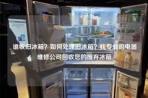  谁收旧冰箱？如何处理旧冰箱？找专业的电器维修公司回收您的废弃冰箱