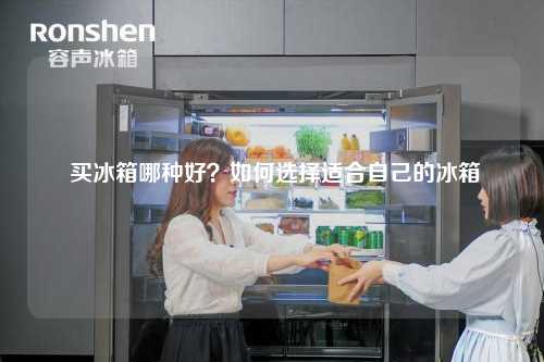  买冰箱哪种好？如何选择适合自己的冰箱