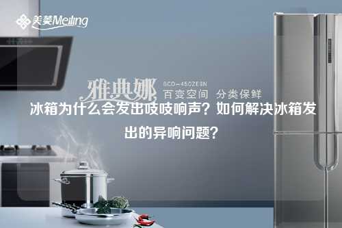  冰箱为什么会发出吱吱响声？如何解决冰箱发出的异响问题？