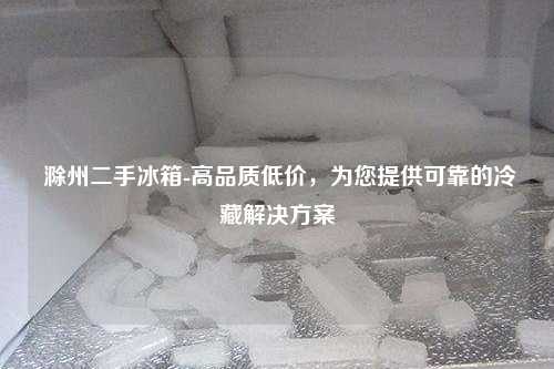  滁州二手冰箱-高品质低价，为您提供可靠的冷藏解决方案