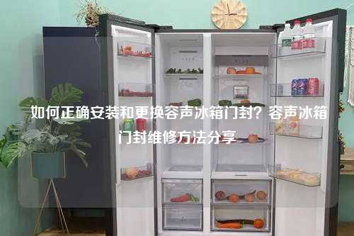  如何正确安装和更换容声冰箱门封？容声冰箱门封维修方法分享