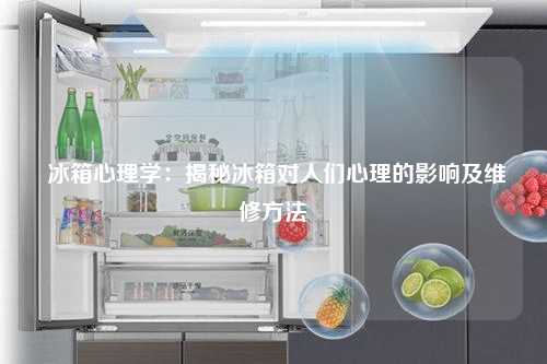  冰箱心理学：揭秘冰箱对人们心理的影响及维修方法