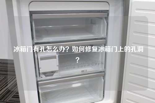  冰箱门有孔怎么办？如何修复冰箱门上的孔洞？