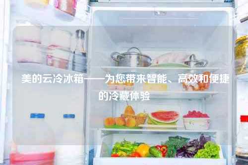  美的云冷冰箱——为您带来智能、高效和便捷的冷藏体验