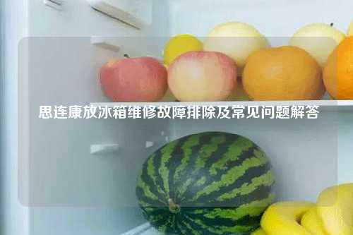  思连康放冰箱维修故障排除及常见问题解答