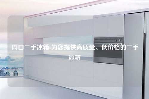  周口二手冰箱-为您提供高质量、低价格的二手冰箱
