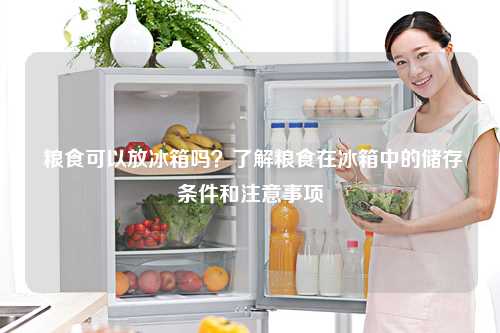  粮食可以放冰箱吗？了解粮食在冰箱中的储存条件和注意事项