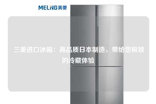  三菱进口冰箱：高品质日本制造，带给您极致的冷藏体验