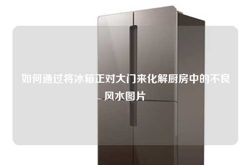  如何通过将冰箱正对大门来化解厨房中的不良风水图片