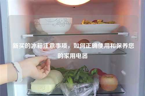  新买的冰箱注意事项，如何正确使用和保养您的家用电器