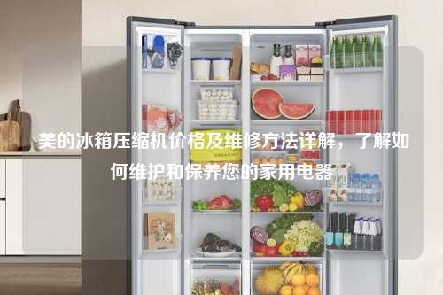  美的冰箱压缩机价格及维修方法详解，了解如何维护和保养您的家用电器