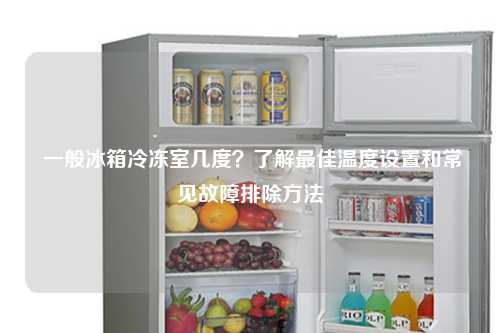  一般冰箱冷冻室几度？了解最佳温度设置和常见故障排除方法