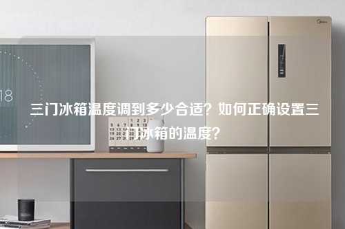  三门冰箱温度调到多少合适？如何正确设置三门冰箱的温度？