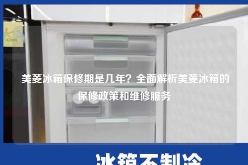  美菱冰箱保修期是几年？全面解析美菱冰箱的保修政策和维修服务