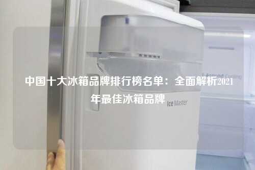  中国十大冰箱品牌排行榜名单：全面解析2021年最佳冰箱品牌