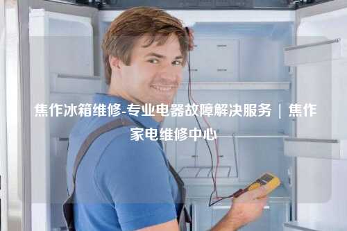  焦作冰箱维修-专业电器故障解决服务 | 焦作家电维修中心