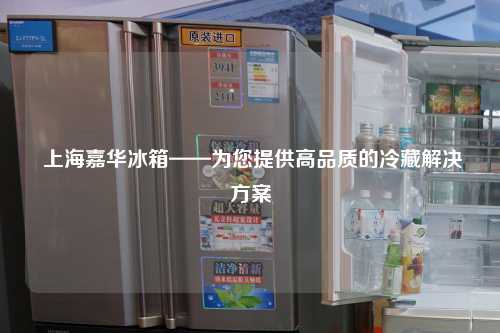  上海嘉华冰箱——为您提供高品质的冷藏解决方案
