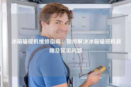  冰箱磕碰机维修指南：如何解决冰箱磕碰机故障及常见问题