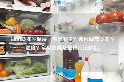  冰箱冷冻室温度一般是多少？如何调节冷冻室温度？常见故障及维修方法解析