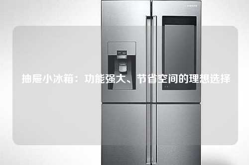  抽屉小冰箱：功能强大、节省空间的理想选择