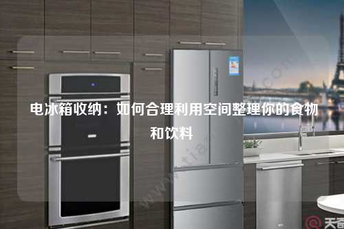  电冰箱收纳：如何合理利用空间整理你的食物和饮料