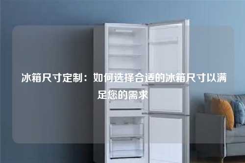  冰箱尺寸定制：如何选择合适的冰箱尺寸以满足您的需求