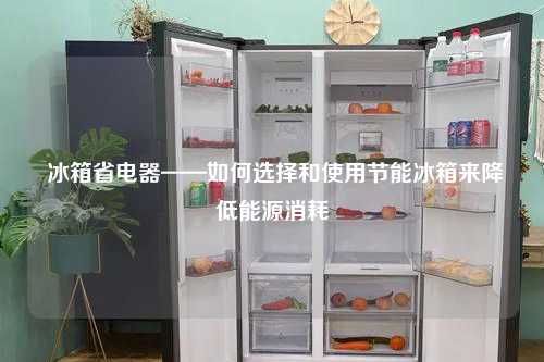  冰箱省电器——如何选择和使用节能冰箱来降低能源消耗