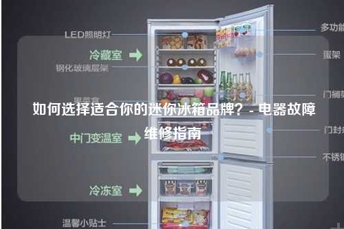  如何选择适合你的迷你冰箱品牌？- 电器故障维修指南
