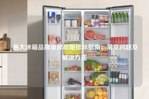  各大冰箱品牌维修故障排除指南：常见问题及解决方法