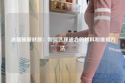  冰箱抽屉材质：如何选择适合的材料和维修方法