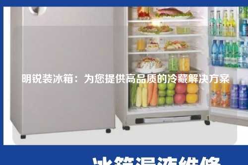  明锐装冰箱：为您提供高品质的冷藏解决方案