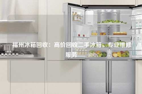  福州冰箱回收：高价回收二手冰箱，专业维修服务