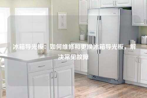  冰箱导光板：如何维修和更换冰箱导光板，解决常见故障