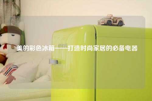  美的彩色冰箱——打造时尚家居的必备电器