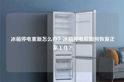  冰箱停电重新怎么办？冰箱停电后如何恢复正常工作？