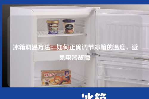  冰箱调温方法：如何正确调节冰箱的温度，避免电器故障