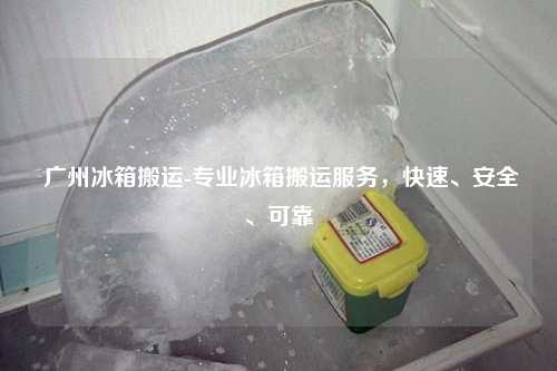 广州冰箱搬运-专业冰箱搬运服务，快速、安全、可靠
