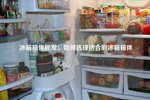  冰箱箱体批发：如何选择适合的冰箱箱体