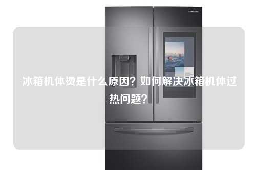  冰箱机体烫是什么原因？如何解决冰箱机体过热问题？