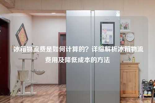  冰箱物流费是如何计算的？详细解析冰箱物流费用及降低成本的方法
