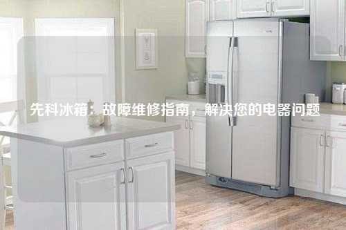  先科冰箱：故障维修指南，解决您的电器问题